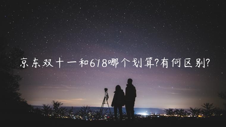 京東雙十一和618哪個劃算?有何區(qū)別?